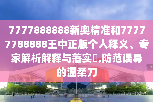 7777888888新奥精准和77777788888王中正版个人释义、专家解析解释与落实,防范误导的温柔刀